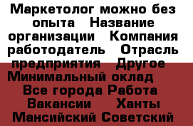 Маркетолог-можно без опыта › Название организации ­ Компания-работодатель › Отрасль предприятия ­ Другое › Минимальный оклад ­ 1 - Все города Работа » Вакансии   . Ханты-Мансийский,Советский г.